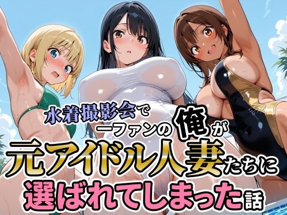 【無料で読める？】水着撮影会で1ファンの俺が元アイドル人妻たちに選ばれてしまった話｜d_717174