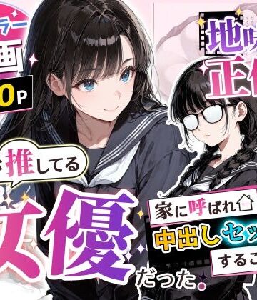 【無料で読める？】地味子の正体は、俺が推してる女優だった。家に呼ばれ中出しセックスすることに！？｜d_775750