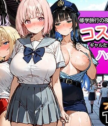 【無料で読める？】修学旅行の夜にコスプレギャルたちが泥●してハーレムセックス｜d_787116